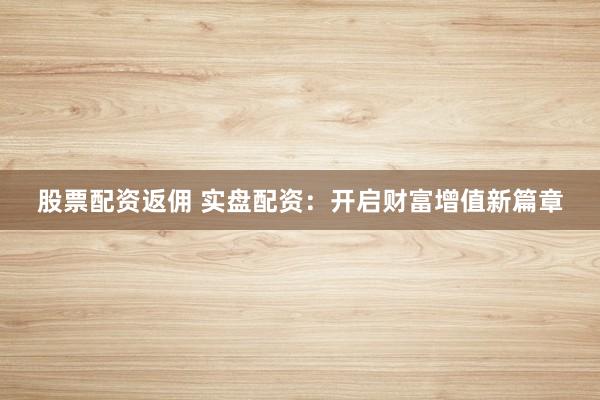 股票配资返佣 实盘配资：开启财富增值新篇章