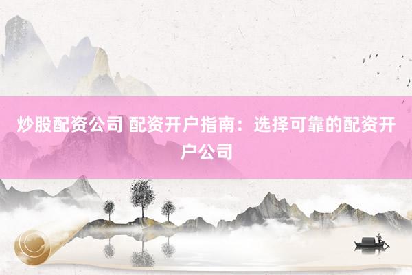 炒股配资公司 配资开户指南：选择可靠的配资开户公司