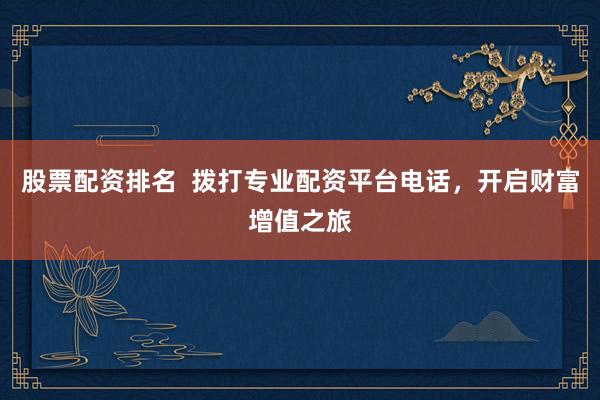 股票配资排名  拨打专业配资平台电话，开启财富增值之旅