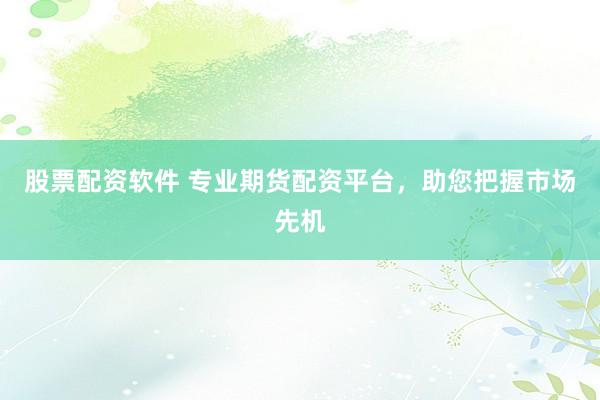股票配资软件 专业期货配资平台，助您把握市场先机