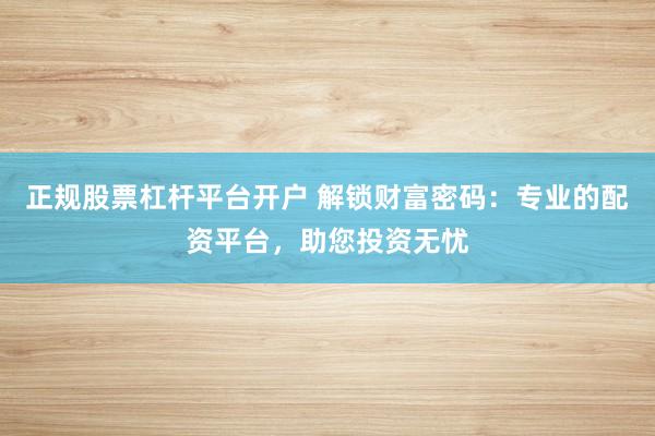 正规股票杠杆平台开户 解锁财富密码：专业的配资平台，助您投资无忧