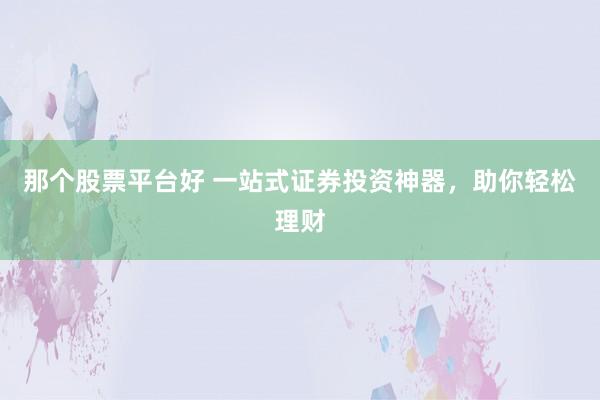 那个股票平台好 一站式证券投资神器，助你轻松理财