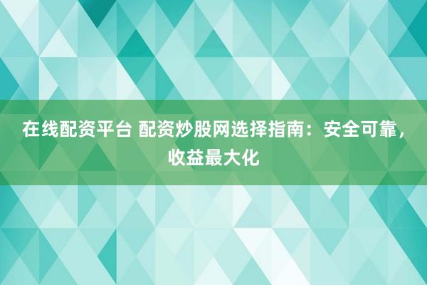 在线配资平台 配资炒股网选择指南：安全可靠，收益最大化