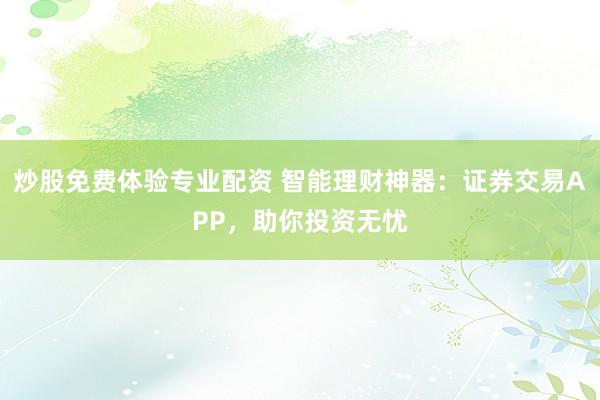炒股免费体验专业配资 智能理财神器：证券交易APP，助你投资无忧