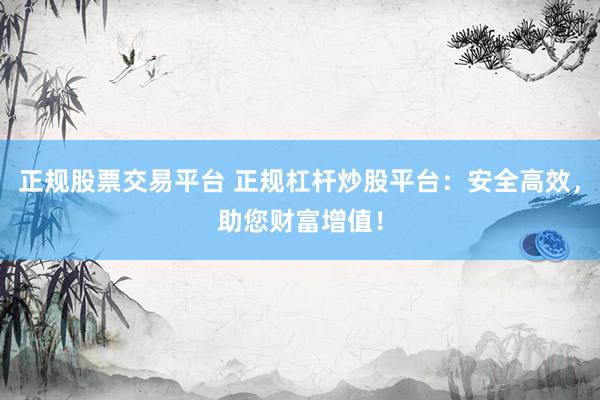 正规股票交易平台 正规杠杆炒股平台：安全高效，助您财富增值！