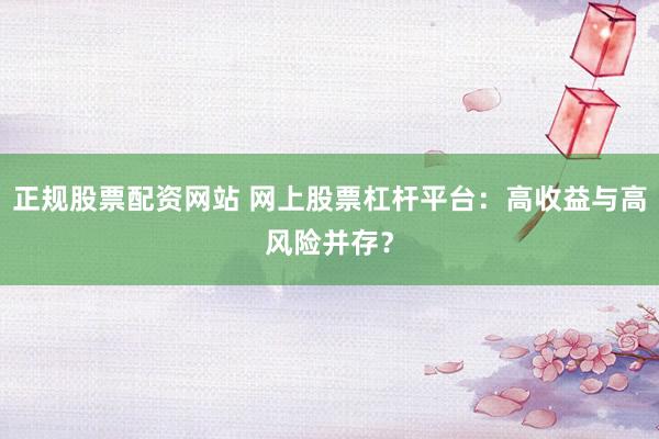正规股票配资网站 网上股票杠杆平台：高收益与高风险并存？