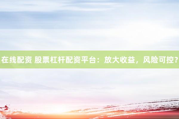 在线配资 股票杠杆配资平台：放大收益，风险可控？