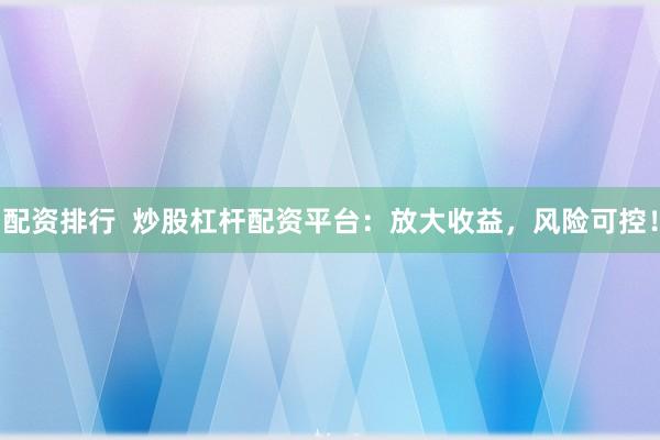 配资排行  炒股杠杆配资平台：放大收益，风险可控！
