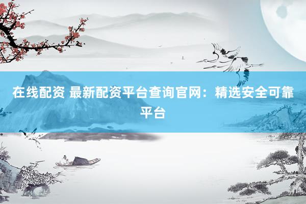在线配资 最新配资平台查询官网：精选安全可靠平台