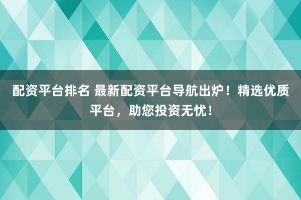 配资平台排名 最新配资平台导航出炉！精选优质平台，助您投资无忧！
