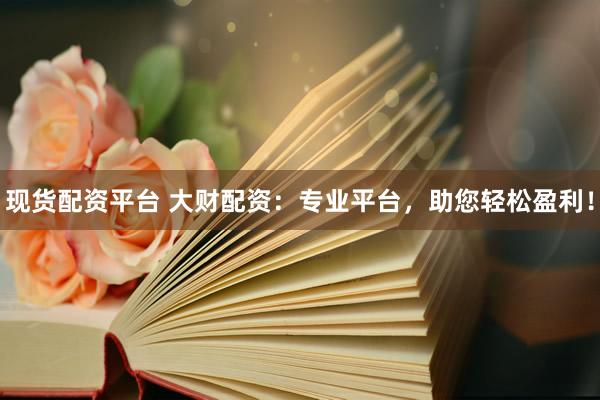 现货配资平台 大财配资：专业平台，助您轻松盈利！