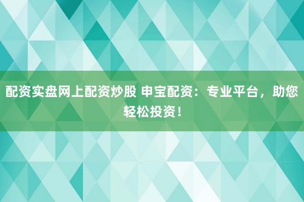 配资实盘网上配资炒股 申宝配资：专业平台，助您轻松投资！