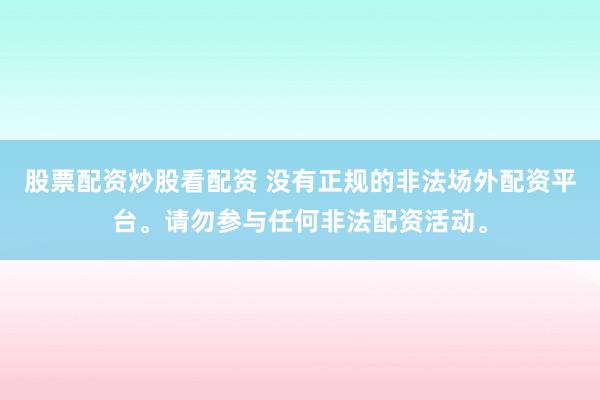 股票配资炒股看配资 没有正规的非法场外配资平台。请勿参与任何非法配资活动。
