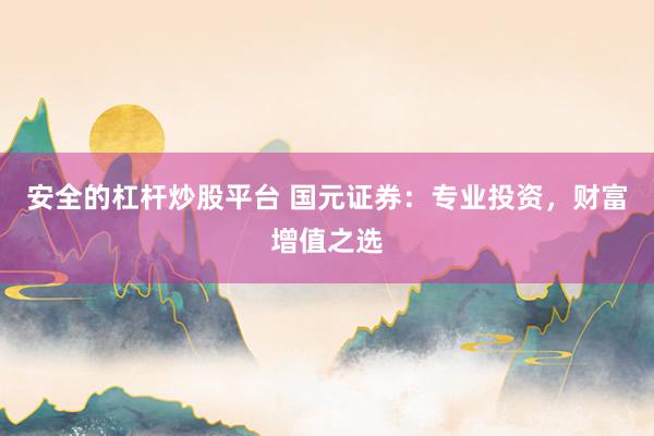 安全的杠杆炒股平台 国元证券：专业投资，财富增值之选