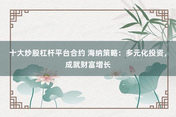 十大炒股杠杆平台合约 海纳策略：多元化投资，成就财富增长