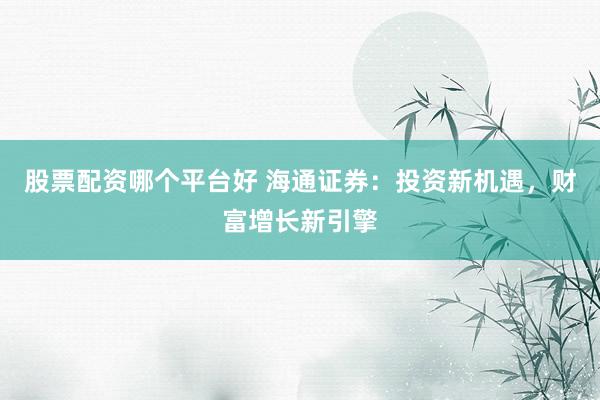 股票配资哪个平台好 海通证券：投资新机遇，财富增长新引擎