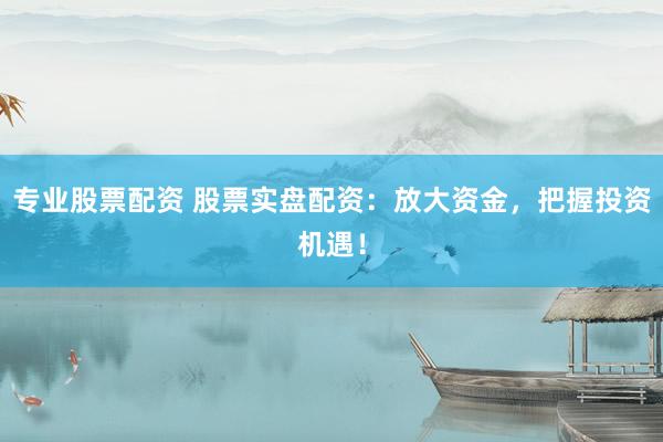 专业股票配资 股票实盘配资：放大资金，把握投资机遇！