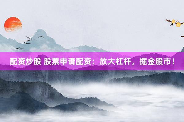 配资炒股 股票申请配资：放大杠杆，掘金股市！