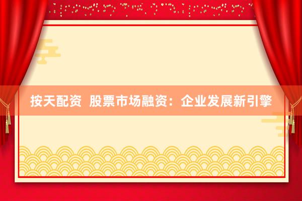按天配资  股票市场融资：企业发展新引擎