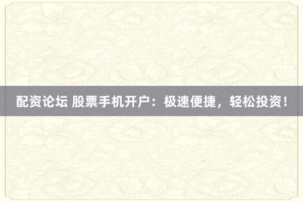 配资论坛 股票手机开户：极速便捷，轻松投资！