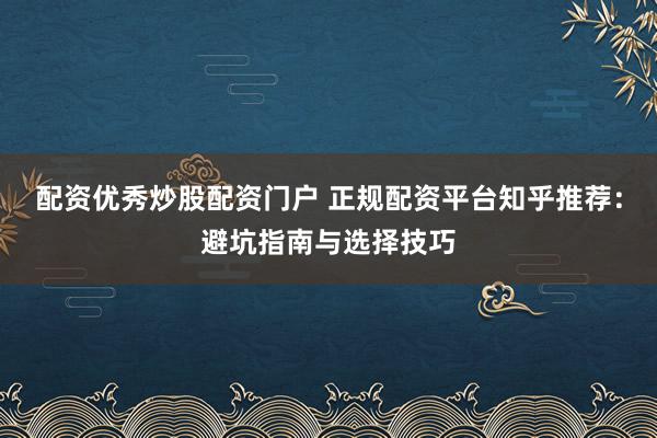 配资优秀炒股配资门户 正规配资平台知乎推荐：避坑指南与选择技巧