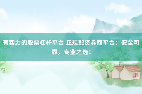 有实力的股票杠杆平台 正规配资券商平台：安全可靠，专业之选！