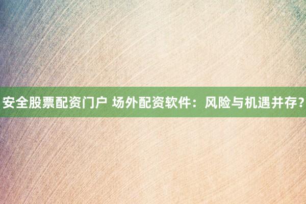 安全股票配资门户 场外配资软件：风险与机遇并存？