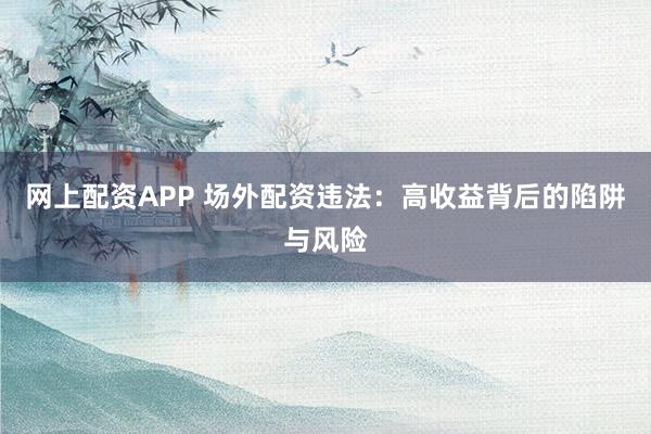 网上配资APP 场外配资违法：高收益背后的陷阱与风险