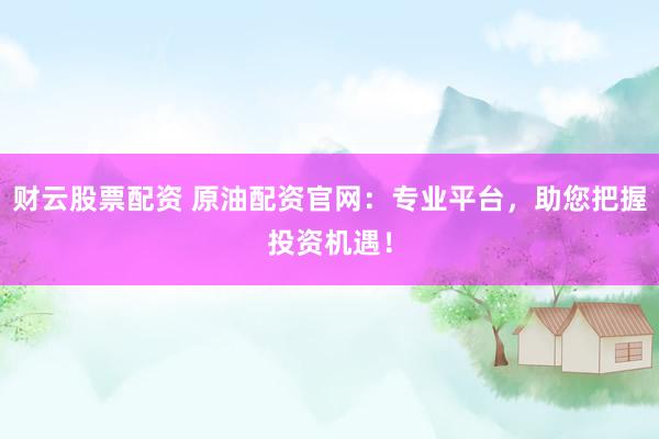 财云股票配资 原油配资官网：专业平台，助您把握投资机遇！