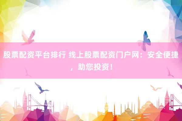 股票配资平台排行 线上股票配资门户网：安全便捷，助您投资！