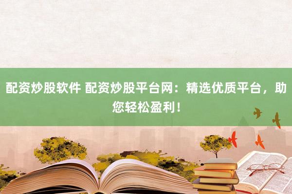配资炒股软件 配资炒股平台网：精选优质平台，助您轻松盈利！