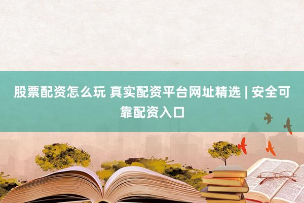 股票配资怎么玩 真实配资平台网址精选 | 安全可靠配资入口