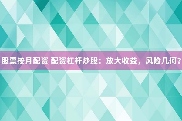 股票按月配资 配资杠杆炒股：放大收益，风险几何？