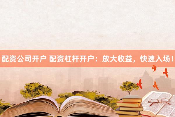 配资公司开户 配资杠杆开户：放大收益，快速入场！