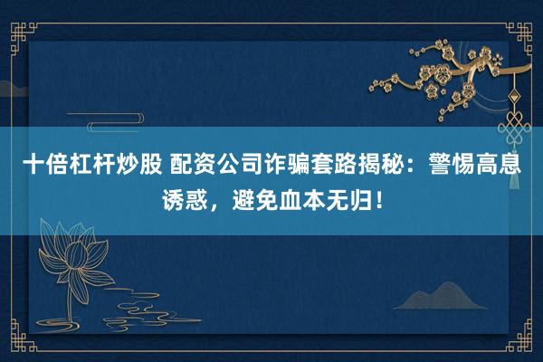 十倍杠杆炒股 配资公司诈骗套路揭秘：警惕高息诱惑，避免血本无归！