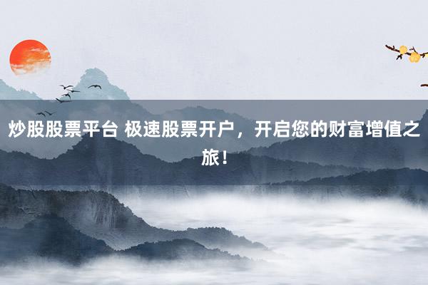炒股股票平台 极速股票开户，开启您的财富增值之旅！
