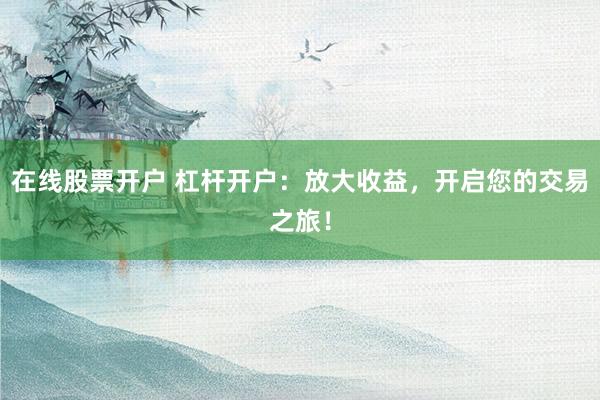 在线股票开户 杠杆开户：放大收益，开启您的交易之旅！