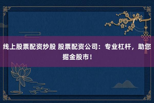 线上股票配资炒股 股票配资公司：专业杠杆，助您掘金股市！