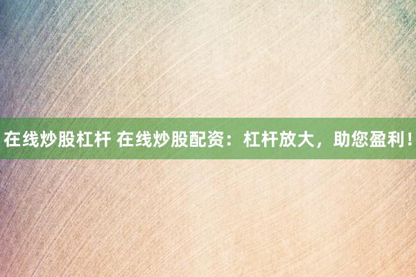 在线炒股杠杆 在线炒股配资：杠杆放大，助您盈利！