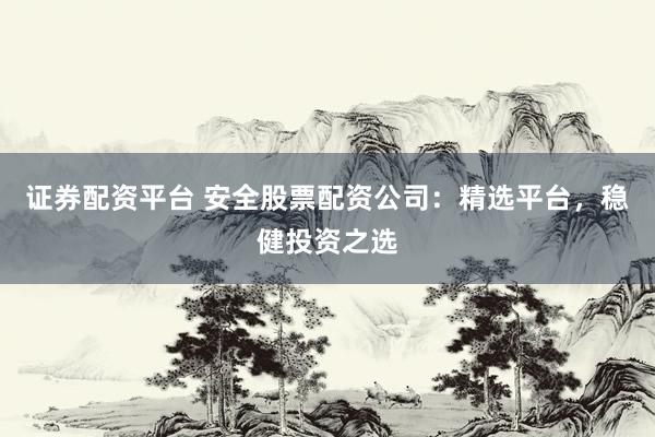 证券配资平台 安全股票配资公司：精选平台，稳健投资之选