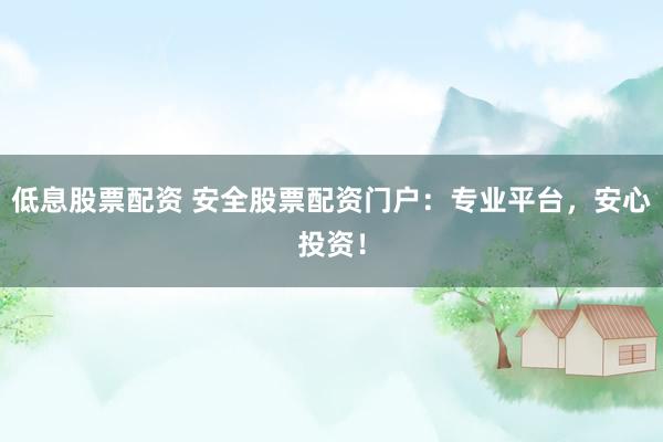 低息股票配资 安全股票配资门户：专业平台，安心投资！