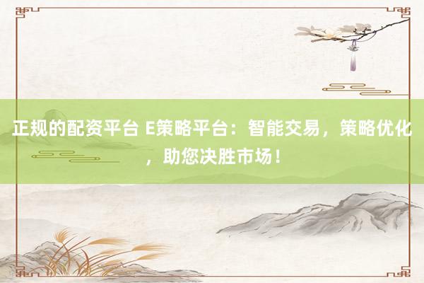 正规的配资平台 E策略平台：智能交易，策略优化，助您决胜市场！