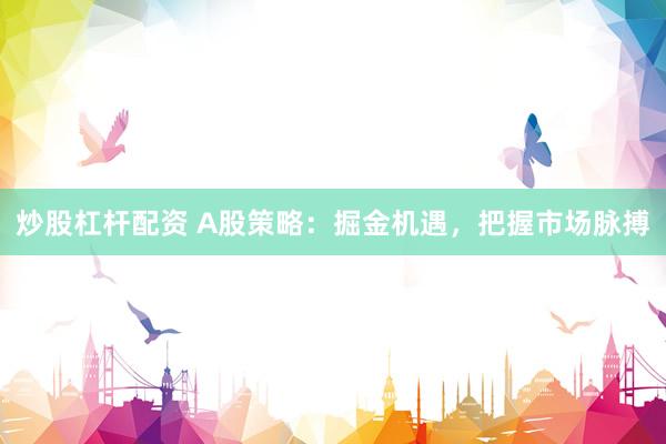 炒股杠杆配资 A股策略：掘金机遇，把握市场脉搏