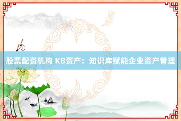 股票配资机构 KB资产：知识库赋能企业资产管理