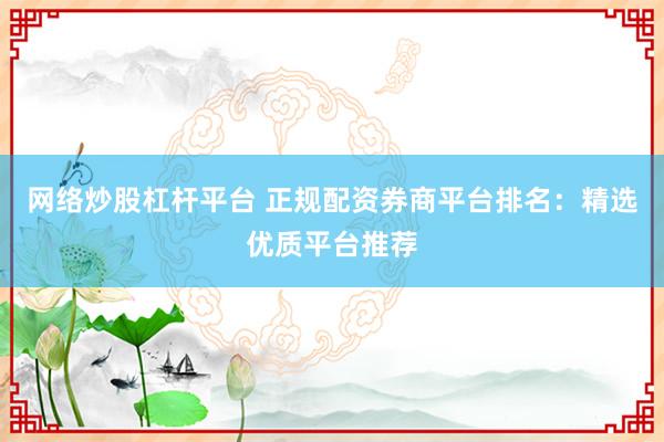 网络炒股杠杆平台 正规配资券商平台排名：精选优质平台推荐