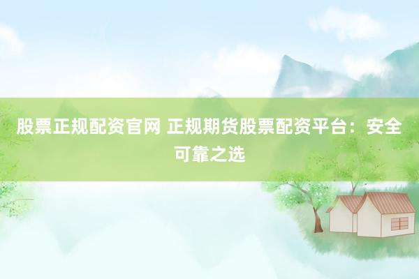 股票正规配资官网 正规期货股票配资平台：安全可靠之选