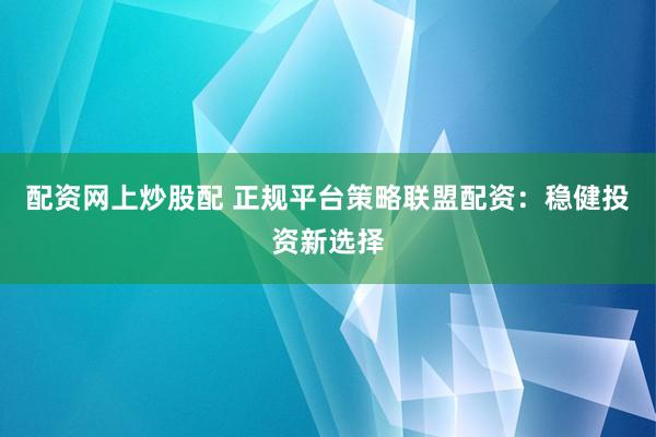 配资网上炒股配 正规平台策略联盟配资：稳健投资新选择