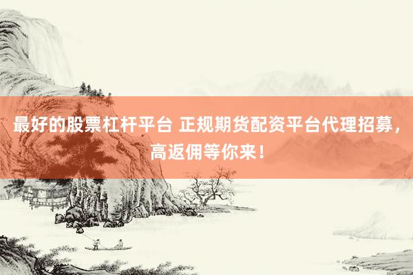 最好的股票杠杆平台 正规期货配资平台代理招募，高返佣等你来！