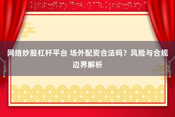 网络炒股杠杆平台 场外配资合法吗？风险与合规边界解析