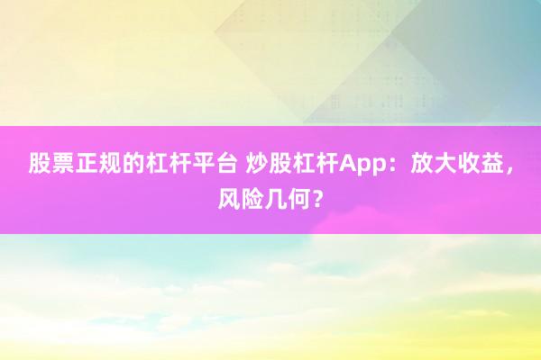 股票正规的杠杆平台 炒股杠杆App：放大收益，风险几何？